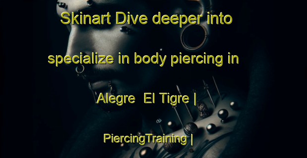 Skinart Dive deeper into specialize in body piercing in Alegre  El Tigre | PiercingTraining | PiercingClasses | SkinartTraining-Mexico